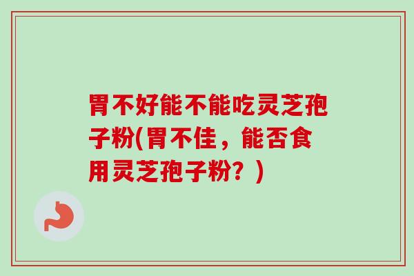 胃不好能不能吃灵芝孢子粉(胃不佳,能否食用灵芝孢子粉?) 胃不好能不能吃灵芝孢子粉(胃不佳,能否食用灵芝孢子粉?)