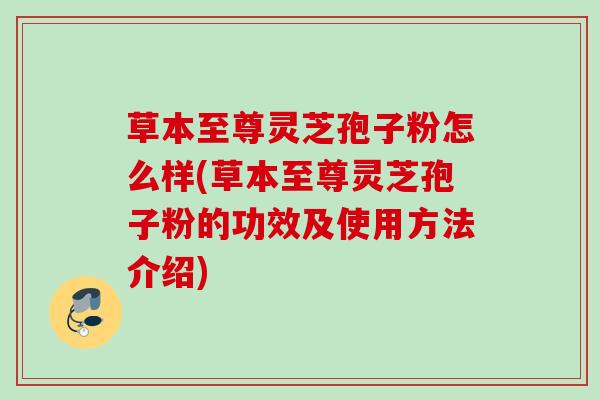 草本至尊灵芝孢子粉怎么样(草本至尊灵芝孢子粉的功效及使用方法介绍) 草本至尊灵芝孢子粉怎么样(草本至尊灵芝孢子粉的功效及使用方法介绍)