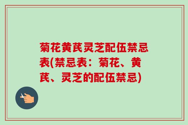 菊花黄芪灵芝配伍禁忌表(禁忌表:菊花、黄芪、灵芝的配伍禁忌) 菊花黄芪灵芝配伍禁忌表(禁忌表:菊花、黄芪、灵芝的配伍禁忌)