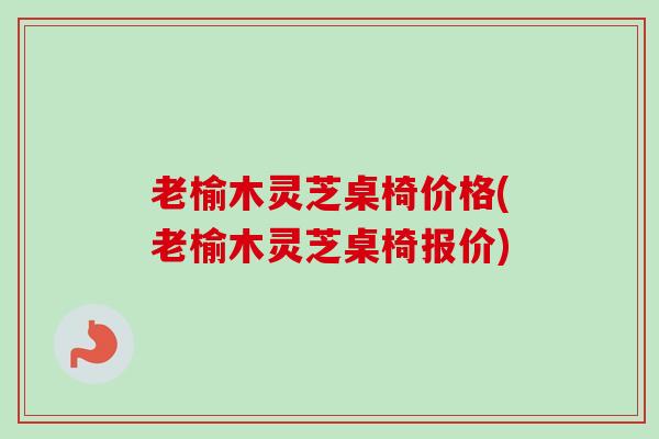 老榆木灵芝桌椅价格(老榆木灵芝桌椅报价)