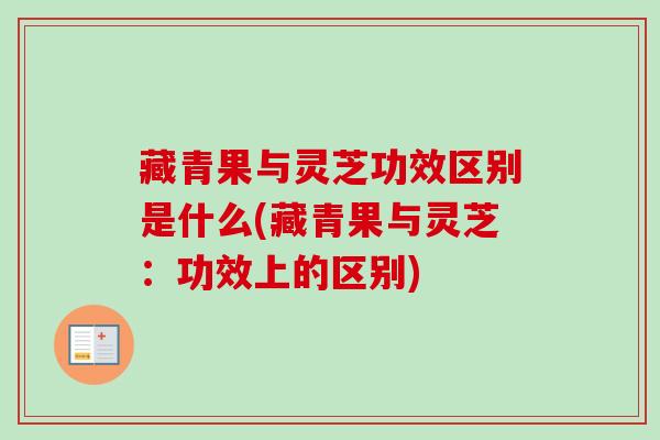 藏青果与灵芝功效区别是什么(藏青果与灵芝:功效上的区别) 藏青果与灵芝功效区别是什么(藏青果与灵芝:功效上的区别)