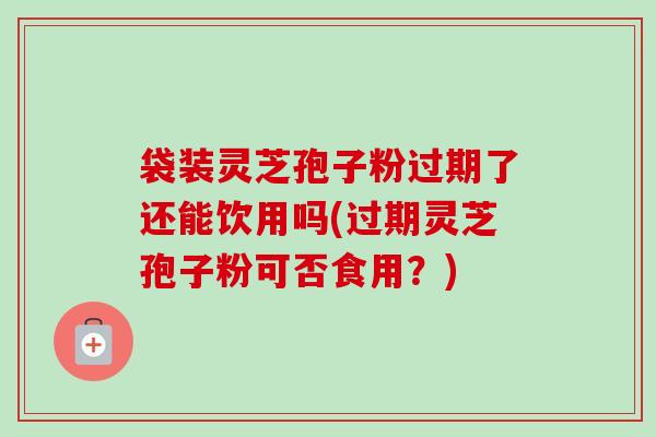 袋装灵芝孢子粉过期了还能饮用吗(过期灵芝孢子粉可否食用?) 袋装灵芝孢子粉过期了还能饮用吗(过期灵芝孢子粉可否食用?)