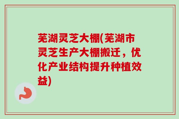 芜湖灵芝大棚(芜湖市灵芝生产大棚搬迁,优化产业结构提升种植效益) 芜湖灵芝大棚(芜湖市灵芝生产大棚搬迁,优化产业结构提升种植效益)