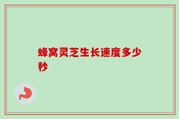 蜂窝灵芝生长速度多少秒