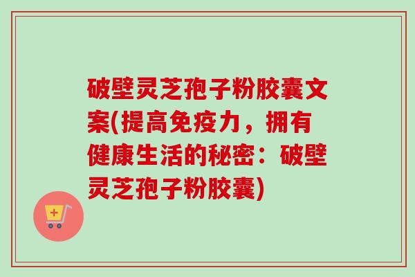破壁灵芝孢子粉胶囊文案(提高免疫力,拥有健康生活的秘密:破壁灵芝孢子粉胶囊) 破壁灵芝孢子粉胶囊文案(提高免疫力,拥有健康生活的秘密:破壁灵芝孢子粉胶囊)