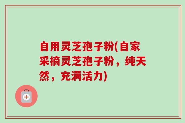 自用灵芝孢子粉(自家采摘灵芝孢子粉，纯天然，充满活力)