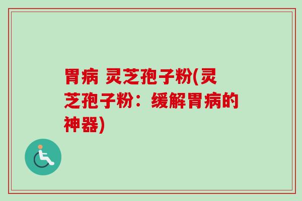 胃 灵芝孢子粉(灵芝孢子粉：缓解胃的神器)