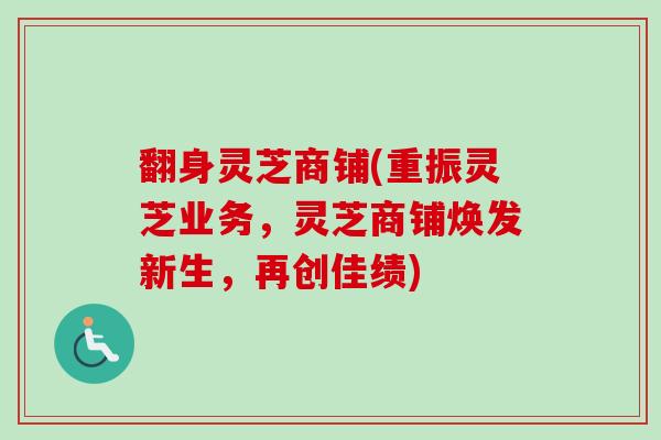 翻身灵芝商铺(重振灵芝业务,灵芝商铺焕发新生,再创佳绩) 翻身灵芝商铺(重振灵芝业务,灵芝商铺焕发新生,再创佳绩)