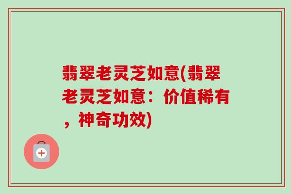 翡翠老灵芝如意(翡翠老灵芝如意:价值稀有,神奇功效) 翡翠老灵芝如意(翡翠老灵芝如意:价值稀有,神奇功效)