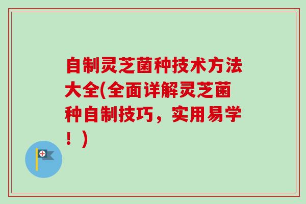 自制灵芝菌种技术方法大全(全面详解灵芝菌种自制技巧,实用易学!) 自制灵芝菌种技术方法大全(全面详解灵芝菌种自制技巧,实用易学!)