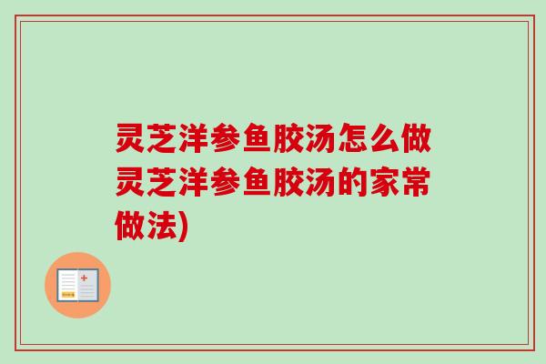 灵芝洋参鱼胶汤怎么做灵芝洋参鱼胶汤的家常做法) 灵芝洋参鱼胶汤怎么做灵芝洋参鱼胶汤的家常做法)
