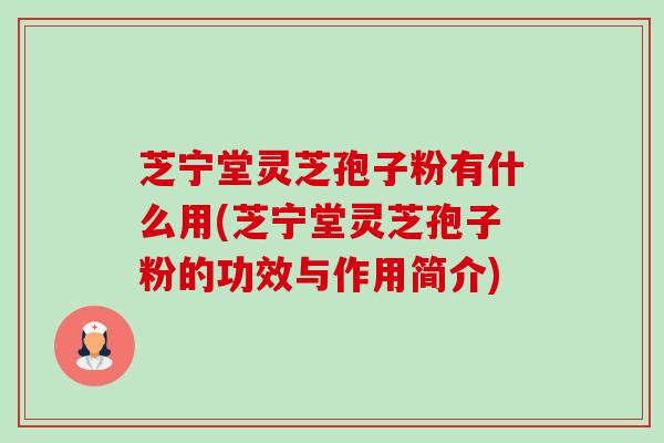 芝宁堂灵芝孢子粉有什么用(芝宁堂灵芝孢子粉的功效与作用简介) 芝宁堂灵芝孢子粉有什么用(芝宁堂灵芝孢子粉的功效与作用简介)