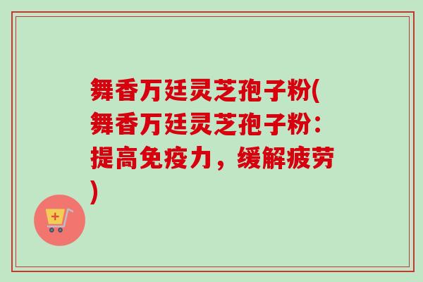 舞香万廷灵芝孢子粉(舞香万廷灵芝孢子粉:提高免疫力,缓解疲劳) 舞香万廷灵芝孢子粉(舞香万廷灵芝孢子粉:提高免疫力,缓解疲劳)