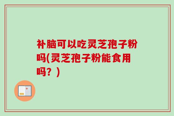 补脑可以吃灵芝孢子粉吗(灵芝孢子粉能食用吗？)
