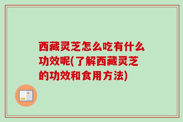 西藏灵芝怎么吃有什么功效呢(了解西藏灵芝的功效和食用方法) 西藏灵芝怎么吃有什么功效呢(了解西藏灵芝的功效和食用方法)
