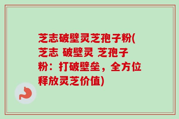 芝志破壁灵芝孢子粉(芝志 破壁灵 芝孢子粉:打破壁垒,全方位释放灵芝价值) 芝志破壁灵芝孢子粉(芝志 破壁灵 芝孢子粉:打破壁垒,全方位释放灵芝价值)