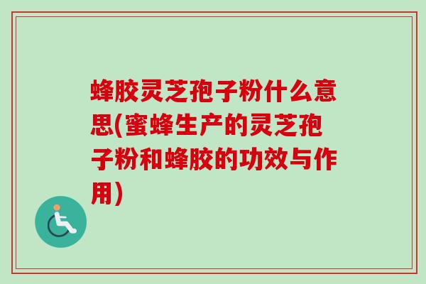 蜂胶灵芝孢子粉什么意思(蜜蜂生产的灵芝孢子粉和蜂胶的功效与作用) 蜂胶灵芝孢子粉什么意思(蜜蜂生产的灵芝孢子粉和蜂胶的功效与作用)