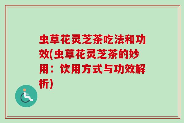 虫草花灵芝茶吃法和功效(虫草花灵芝茶的妙用:饮用方式与功效解析) 虫草花灵芝茶吃法和功效(虫草花灵芝茶的妙用:饮用方式与功效解析)