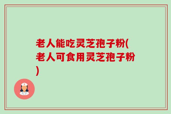 老人能吃灵芝孢子粉(老人可食用灵芝孢子粉) 老人能吃灵芝孢子粉(老人可食用灵芝孢子粉)