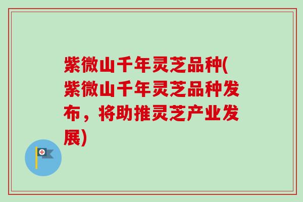 紫微山千年灵芝品种(紫微山千年灵芝品种发布，将助推灵芝产业发展)