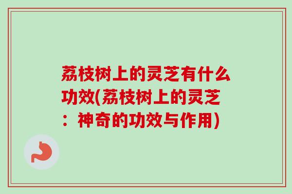 荔枝树上的灵芝有什么功效(荔枝树上的灵芝:神奇的功效与作用) 荔枝树上的灵芝有什么功效(荔枝树上的灵芝:神奇的功效与作用)