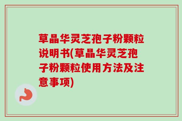 草晶华灵芝孢子粉颗粒说明书(草晶华灵芝孢子粉颗粒使用方法及注意事项) 草晶华灵芝孢子粉颗粒说明书(草晶华灵芝孢子粉颗粒使用方法及注意事项)