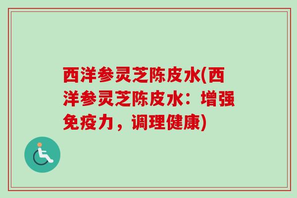 西洋参灵芝陈皮水(西洋参灵芝陈皮水:增强免疫力,调理健康) 西洋参灵芝陈皮水(西洋参灵芝陈皮水:增强免疫力,调理健康)