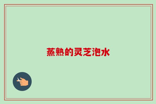 蒸熟的灵芝泡水 蒸熟的灵芝泡水