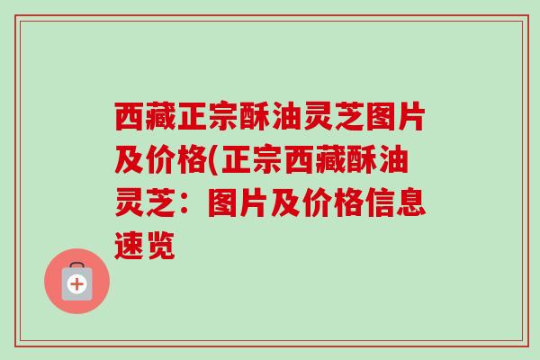 西藏正宗酥油灵芝图片及价格(正宗西藏酥油灵芝:图片及价格信息速览 西藏正宗酥油灵芝图片及价格(正宗西藏酥油灵芝:图片及价格信息速览