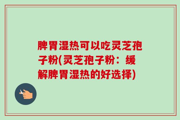 脾胃湿热可以吃灵芝孢子粉(灵芝孢子粉：缓解脾胃湿热的好选择)