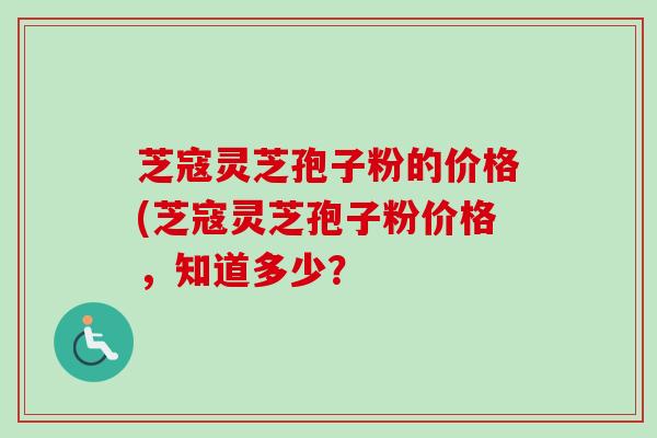 芝寇灵芝孢子粉的价格(芝寇灵芝孢子粉价格，知道多少？