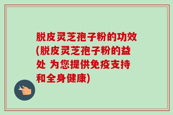 脱皮灵芝孢子粉的功效(脱皮灵芝孢子粉的益处 为您提供免疫支持和全身健康)