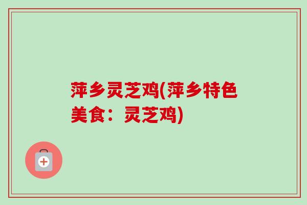 萍乡灵芝鸡(萍乡特色美食：灵芝鸡)