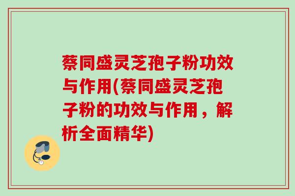 蔡同盛灵芝孢子粉功效与作用(蔡同盛灵芝孢子粉的功效与作用，解析全面精华)