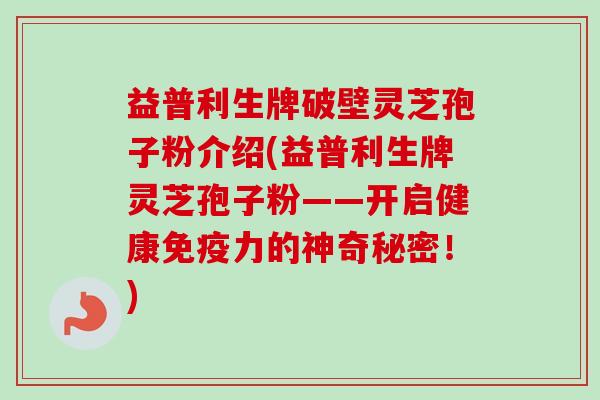 益普利生牌破壁灵芝孢子粉介绍(益普利生牌灵芝孢子粉——开启健康免疫力的神奇秘密!) 益普利生牌破壁灵芝孢子粉介绍(益普利生牌灵芝孢子粉——开启健康免疫力的神奇秘密!)
