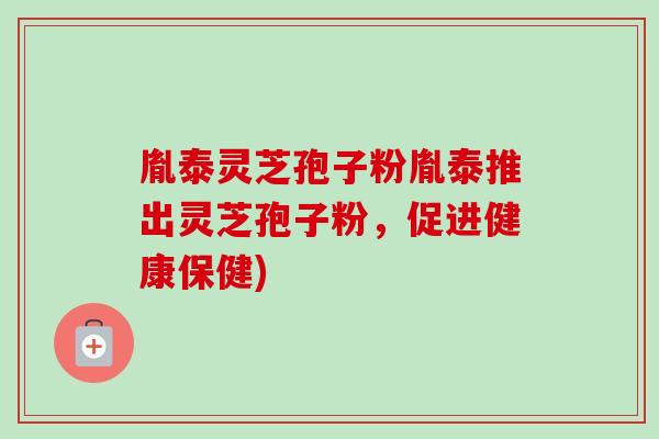 胤泰灵芝孢子粉胤泰推出灵芝孢子粉,促进健康保健) 胤泰灵芝孢子粉胤泰推出灵芝孢子粉,促进健康保健)