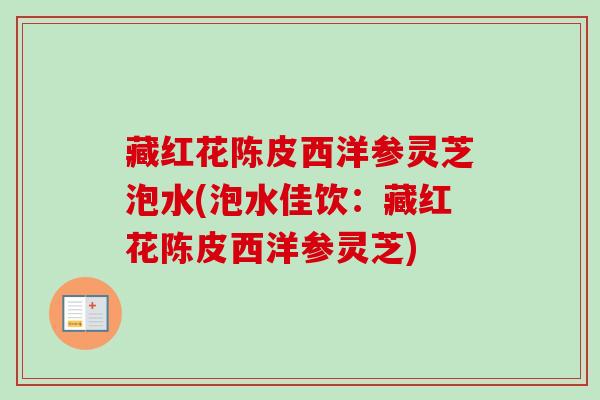 藏红花陈皮西洋参灵芝泡水(泡水佳饮:藏红花陈皮西洋参灵芝) 藏红花陈皮西洋参灵芝泡水(泡水佳饮:藏红花陈皮西洋参灵芝)