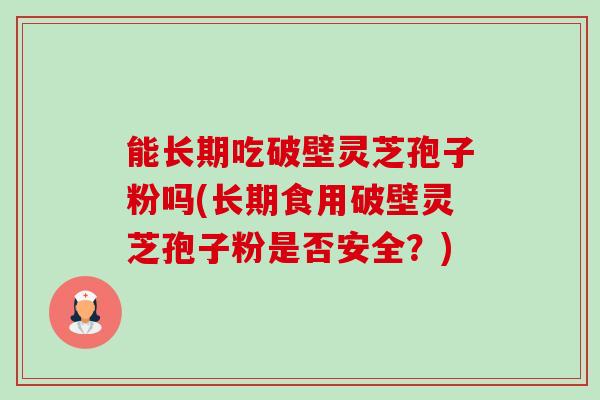 能长期吃破壁灵芝孢子粉吗(长期食用破壁灵芝孢子粉是否安全?) 能长期吃破壁灵芝孢子粉吗(长期食用破壁灵芝孢子粉是否安全?)