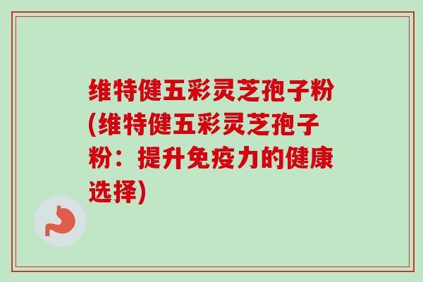 维特健五彩灵芝孢子粉(维特健五彩灵芝孢子粉：提升免疫力的健康选择)