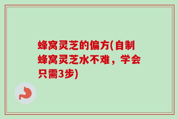 蜂窝灵芝的偏方(自制蜂窝灵芝水不难,学会只需3步) 蜂窝灵芝的偏方(自制蜂窝灵芝水不难,学会只需3步)