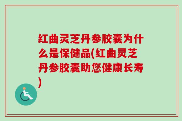 红曲灵芝丹参胶囊为什么是保健品(红曲灵芝丹参胶囊助您健康长寿)