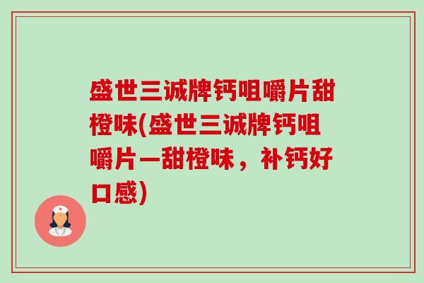 盛世三诚牌钙咀嚼片甜橙味(盛世三诚牌钙咀嚼片—甜橙味,补钙好口感) 盛世三诚牌钙咀嚼片甜橙味(盛世三诚牌钙咀嚼片—甜橙味,补钙好口感)