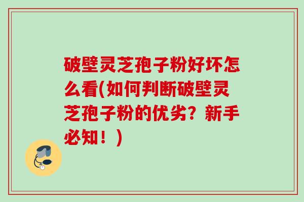 破壁灵芝孢子粉好坏怎么看(如何判断破壁灵芝孢子粉的优劣?新手必知!) 破壁灵芝孢子粉好坏怎么看(如何判断破壁灵芝孢子粉的优劣?新手必知!)