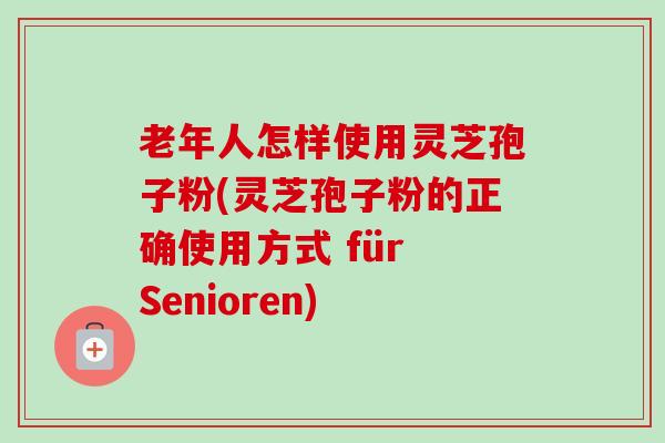 老年人怎样使用灵芝孢子粉(灵芝孢子粉的正确使用方式 für Senioren) 老年人怎样使用灵芝孢子粉(灵芝孢子粉的正确使用方式 für Senioren)