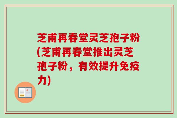 芝甫再春堂灵芝孢子粉(芝甫再春堂推出灵芝孢子粉,有效提升免疫力) 芝甫再春堂灵芝孢子粉(芝甫再春堂推出灵芝孢子粉,有效提升免疫力)
