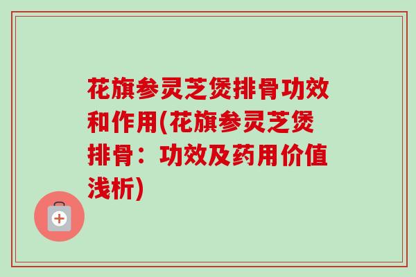 花旗参灵芝煲排骨功效和作用(花旗参灵芝煲排骨:功效及药用价值浅析) 花旗参灵芝煲排骨功效和作用(花旗参灵芝煲排骨:功效及药用价值浅析)