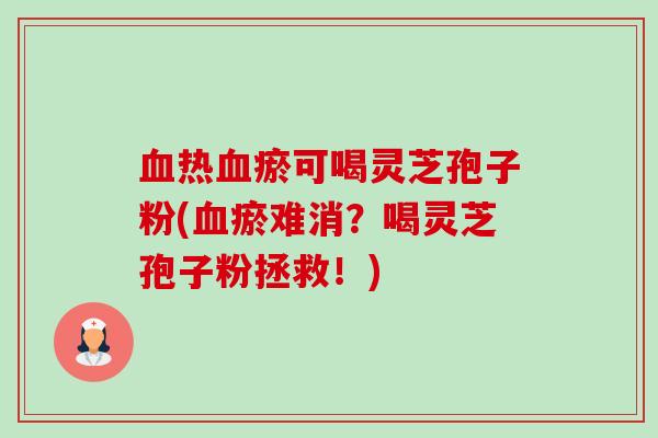 热瘀可喝灵芝孢子粉(瘀难消?喝灵芝孢子粉拯救!) 热瘀可喝灵芝孢子粉(瘀难消?喝灵芝孢子粉拯救!)