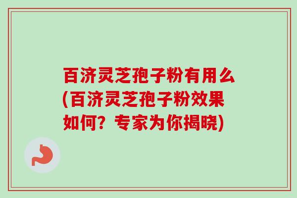百济灵芝孢子粉有用么(百济灵芝孢子粉效果如何？专家为你揭晓)