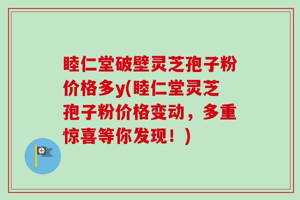 睦仁堂破壁灵芝孢子粉价格多y(睦仁堂灵芝孢子粉价格变动,多重惊喜等你发现!) 睦仁堂破壁灵芝孢子粉价格多y(睦仁堂灵芝孢子粉价格变动,多重惊喜等你发现!)
