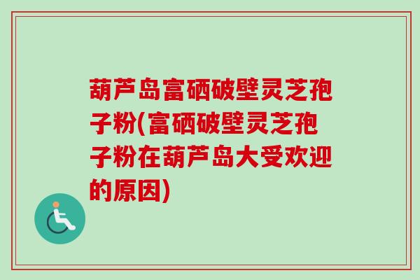 葫芦岛富硒破壁灵芝孢子粉(富硒破壁灵芝孢子粉在葫芦岛大受欢迎的原因)
